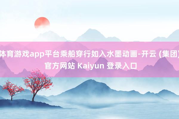 体育游戏app平台乘船穿行如入水墨动画-开云 (集团) 官方网站 Kaiyun 登录入口