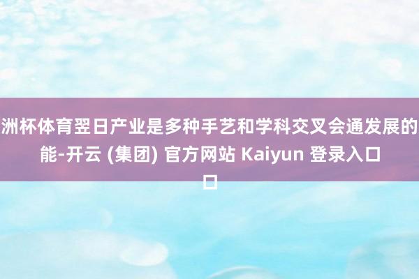 欧洲杯体育翌日产业是多种手艺和学科交叉会通发展的效能-开云 (集团) 官方网站 Kaiyun 登录入口