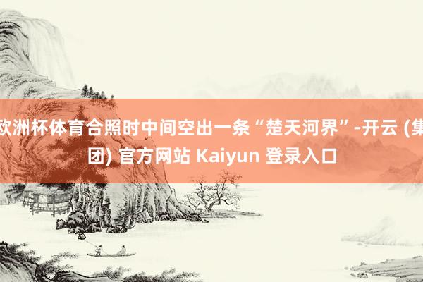 欧洲杯体育合照时中间空出一条“楚天河界”-开云 (集团) 官方网站 Kaiyun 登录入口