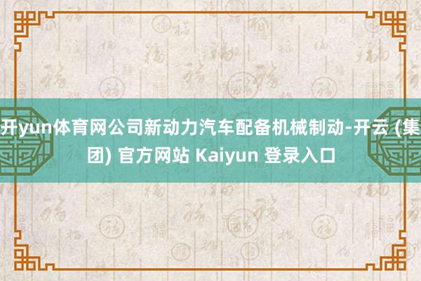开yun体育网公司新动力汽车配备机械制动-开云 (集团) 官方网站 Kaiyun 登录入口