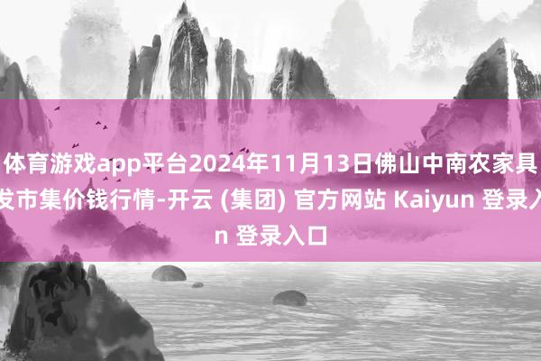 体育游戏app平台2024年11月13日佛山中南农家具批发市集价钱行情-开云 (集团) 官方网站 Kaiyun 登录入口