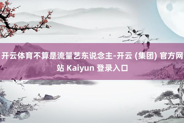 开云体育不算是流量艺东说念主-开云 (集团) 官方网站 Kaiyun 登录入口