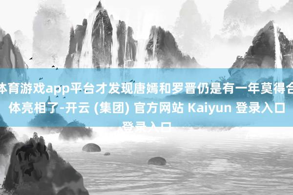 体育游戏app平台才发现唐嫣和罗晋仍是有一年莫得合体亮相了-开云 (集团) 官方网站 Kaiyun 登录入口