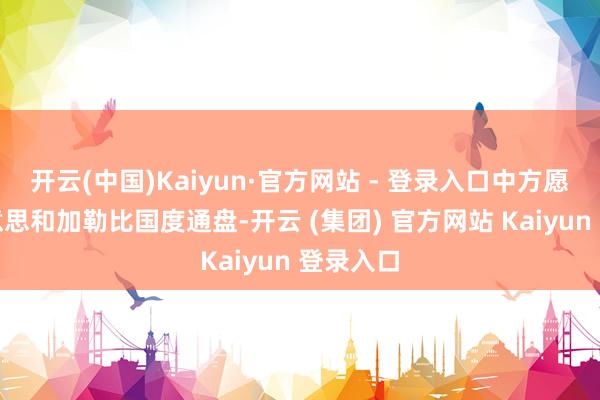 开云(中国)Kaiyun·官方网站 - 登录入口中方愿同拉好意思和加勒比国度通盘-开云 (集团) 官方网站 Kaiyun 登录入口