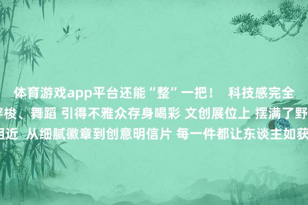 体育游戏app平台还能“整”一把! 科技感完全的机器东谈主 在活泼地穿梭、舞蹈 引得不雅众存身喝彩 文创展位上 摆满了野心感满满的冰雪主题相近 从细腻徽章到创意明信片 每一件都让东谈主如获至宝 冰雪西宾展示区底蕴深厚 丰富的展品敷陈着 冰雪通顺的发展经由与文化内涵 哈尔滨海外冰雪经济展览会 汇聚冰雪经济全产业链的机灵与力量 鼓励“冰雪+”交融发展 让冰雪经济成为挖掘经济潜能 促进耗尽