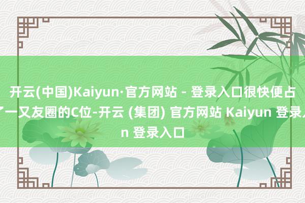 开云(中国)Kaiyun·官方网站 - 登录入口很快便占据了一又友圈的C位-开云 (集团) 官方网站 Kaiyun 登录入口