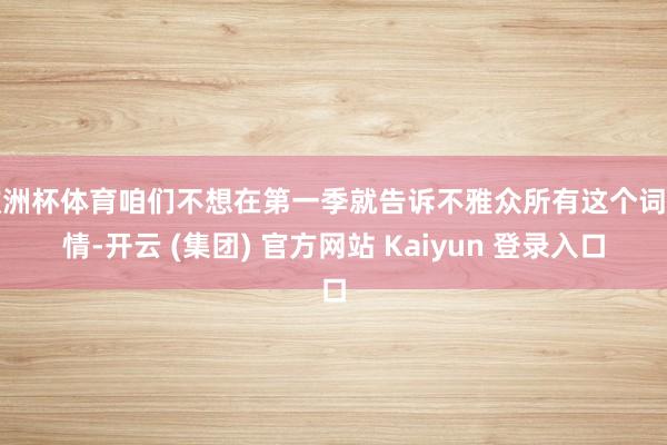 欧洲杯体育咱们不想在第一季就告诉不雅众所有这个词事情-开云 (集团) 官方网站 Kaiyun 登录入口